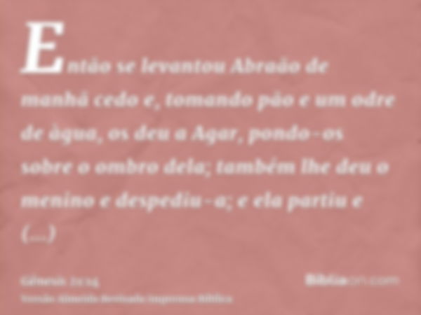 Então se levantou Abraão de manhã cedo e, tomando pão e um odre de àgua, os deu a Agar, pondo-os sobre o ombro dela; também lhe deu o menino e despediu-a; e ela