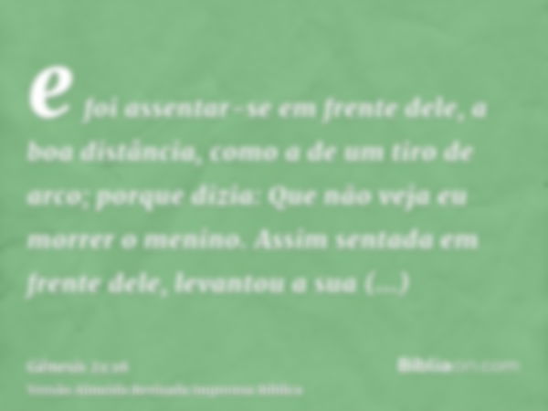 e foi assentar-se em frente dele, a boa distância, como a de um tiro de arco; porque dizia: Que não veja eu morrer o menino. Assim sentada em frente dele, levan