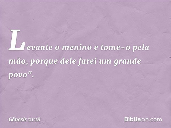 Le­vante o menino e tome-o pela mão, porque dele farei um grande povo". -- Gênesis 21:18