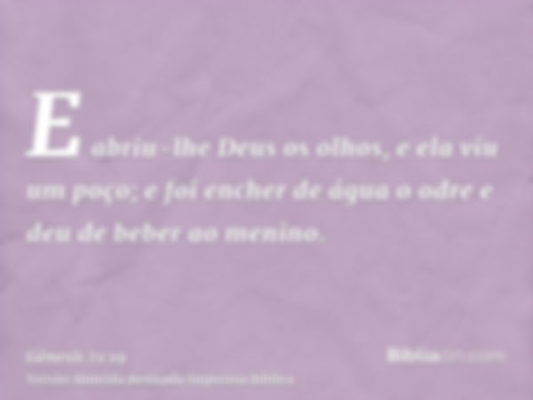 E abriu-lhe Deus os olhos, e ela viu um poço; e foi encher de água o odre e deu de beber ao menino.