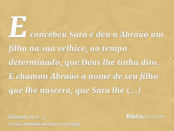 E concebeu Sara e deu a Abraão um filho na sua velhice, ao tempo determinado, que Deus lhe tinha dito.E chamou Abraão o nome de seu filho que lhe nascera, que S