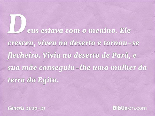 Deus estava com o menino. Ele cresceu, viveu no deserto e tornou-se flecheiro. Vivia no deserto de Parã, e sua mãe conseguiu-lhe uma mulher da terra do Egito. -