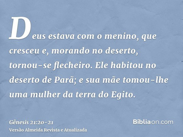 Deus estava com o menino, que cresceu e, morando no deserto, tornou-se flecheiro.Ele habitou no deserto de Parã; e sua mãe tomou-lhe uma mulher da terra do Egit