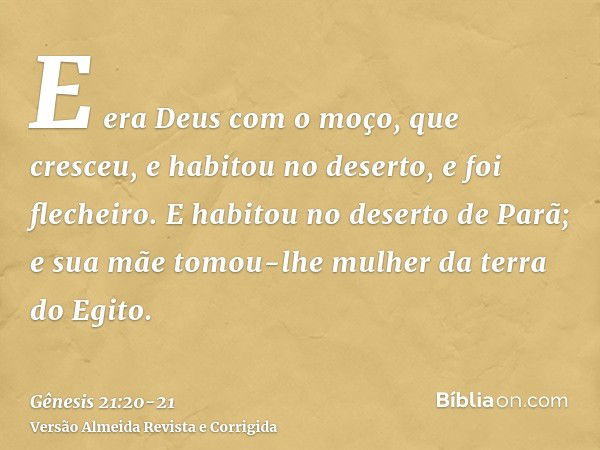 E era Deus com o moço, que cresceu, e habitou no deserto, e foi flecheiro.E habitou no deserto de Parã; e sua mãe tomou-lhe mulher da terra do Egito.