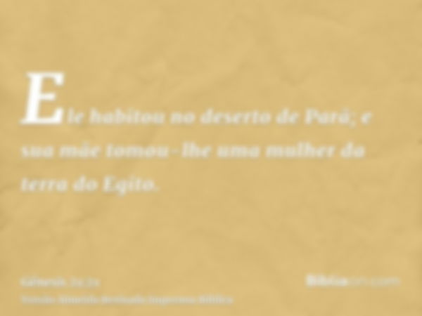 Ele habitou no deserto de Parã; e sua mãe tomou-lhe uma mulher da terra do Egito.