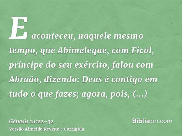 E aconteceu, naquele mesmo tempo, que Abimeleque, com Ficol, príncipe do seu exército, falou com Abraão, dizendo: Deus é contigo em tudo o que fazes;agora, pois