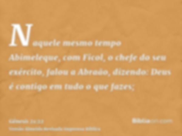 Naquele mesmo tempo Abimeleque, com Ficol, o chefe do seu exército, falou a Abraão, dizendo: Deus é contigo em tudo o que fazes;