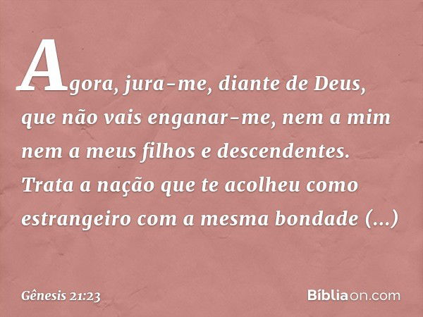 Agora, jura-me, diante de Deus, que não vais enganar-me, nem a mim nem a meus filhos e descendentes. Trata ­a nação que te aco­lheu como estrangeiro com a mesma