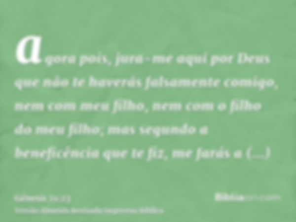 agora pois, jura-me aqui por Deus que não te haverás falsamente comigo, nem com meu filho, nem com o filho do meu filho; mas segundo a beneficência que te fiz, 