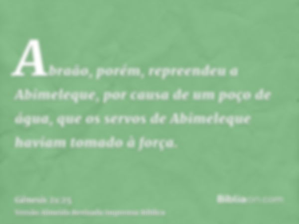 Abraão, porém, repreendeu a Abimeleque, por causa de um poço de água, que os servos de Abimeleque haviam tomado à força.