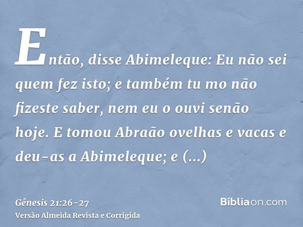 Então, disse Abimeleque: Eu não sei quem fez isto; e também tu mo não fizeste saber, nem eu o ouvi senão hoje.E tomou Abraão ovelhas e vacas e deu-as a Abimeleq