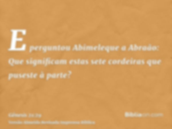 E perguntou Abimeleque a Abraão: Que significam estas sete cordeiras que puseste à parte?