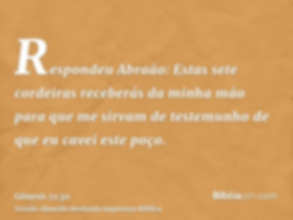 Respondeu Abraão: Estas sete cordeiras receberás da minha mão para que me sirvam de testemunho de que eu cavei este poço.