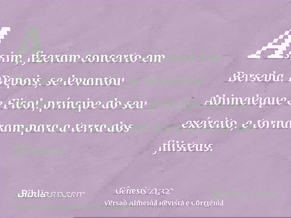 Assim, fizeram concerto em Berseba. Depois, se levantou Abimeleque e Ficol, príncipe do seu exército, e tornaram para a terra dos filisteus.