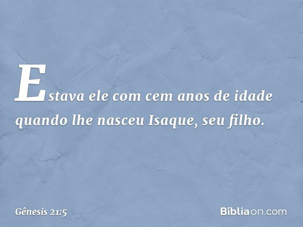 Estava ele com cem anos de idade quando lhe nasceu Isa­que, seu filho. -- Gênesis 21:5