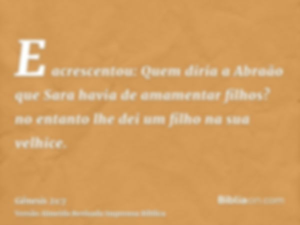 E acrescentou: Quem diria a Abraão que Sara havia de amamentar filhos? no entanto lhe dei um filho na sua velhice.