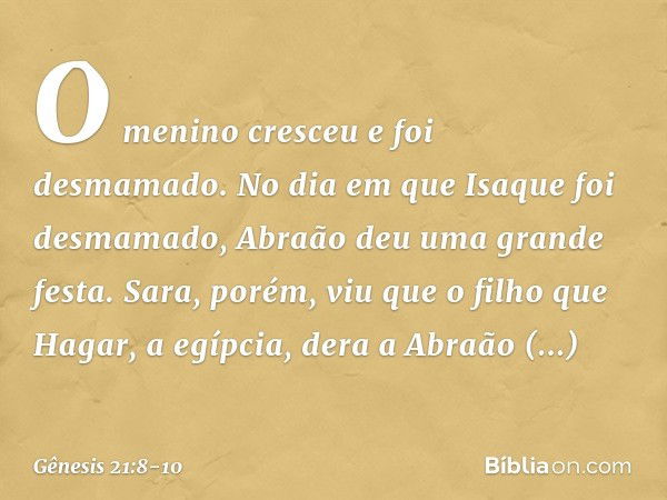 O menino cresceu e foi desmamado. No dia em que Isaque foi desma­mado, Abraão deu uma grande festa. Sara, porém, viu que o filho que Hagar, a egípcia, dera a Ab