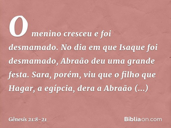 O menino cresceu e foi desmamado. No dia em que Isaque foi desma­mado, Abraão deu uma grande festa. Sara, porém, viu que o filho que Hagar, a egípcia, dera a Ab