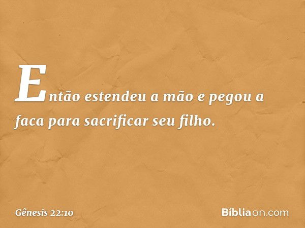 Então estendeu a mão e pegou a faca para sacrificar seu filho. -- Gênesis 22:10