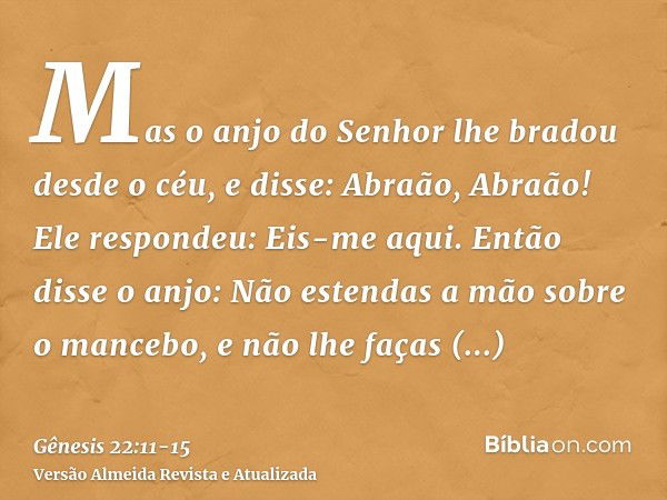 Mas o anjo do Senhor lhe bradou desde o céu, e disse: Abraão, Abraão! Ele respondeu: Eis-me aqui.Então disse o anjo: Não estendas a mão sobre o mancebo, e não l