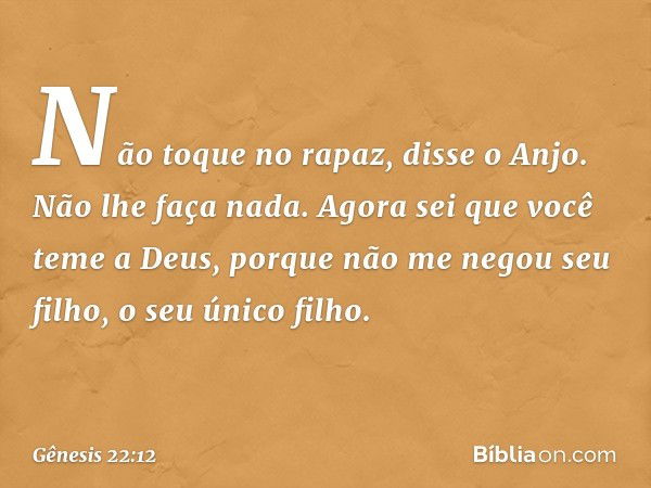 "Não toque no rapaz", disse o Anjo. "Não lhe faça nada. Agora sei que você teme a Deus, porque não me negou seu filho, o seu único filho." -- Gênesis 22:12