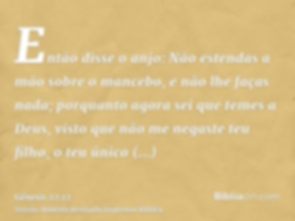 Então disse o anjo: Não estendas a mão sobre o mancebo, e não lhe faças nada; porquanto agora sei que temes a Deus, visto que não me negaste teu filho, o teu ún