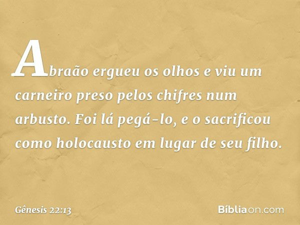 Abraão ergueu os olhos e viu um carnei­ro preso pelos chifres num arbusto. Foi lá pegá-lo, e o sacrificou como holocausto em lugar de seu filho. -- Gênesis 22:1