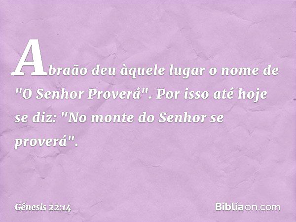 Abraão deu àquele lugar o nome de "O ­Senhor Proverá". Por isso até hoje se diz: "No monte do Senhor se proverá". -- Gênesis 22:14