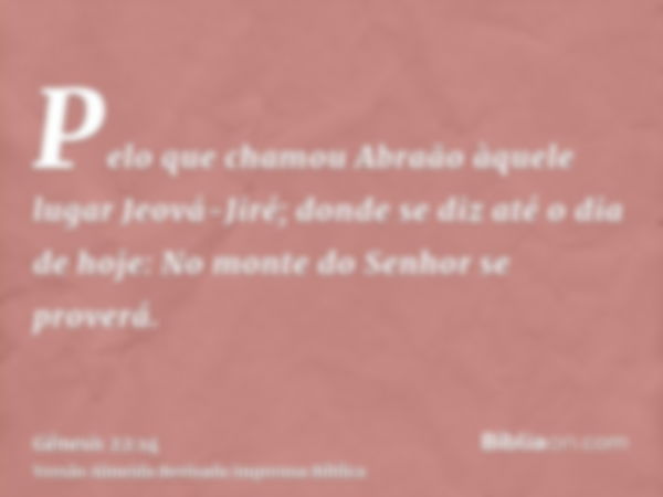 Pelo que chamou Abraão àquele lugar Jeová-Jiré; donde se diz até o dia de hoje: No monte do Senhor se proverá.