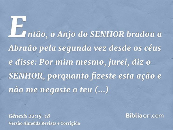 Então, o Anjo do SENHOR bradou a Abraão pela segunda vez desde os céuse disse: Por mim mesmo, jurei, diz o SENHOR, porquanto fizeste esta ação e não me negaste 