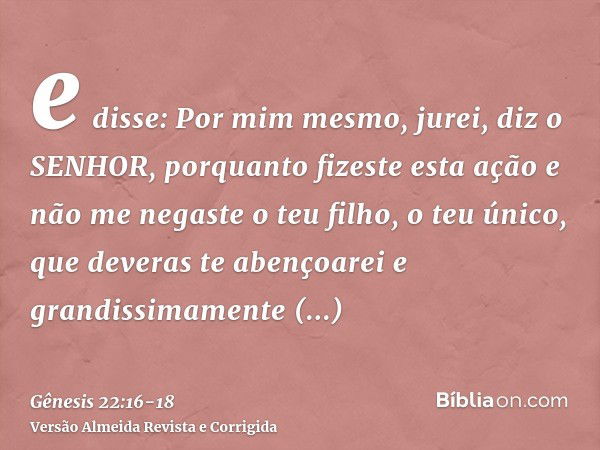 e disse: Por mim mesmo, jurei, diz o SENHOR, porquanto fizeste esta ação e não me negaste o teu filho, o teu único,que deveras te abençoarei e grandissimamente 