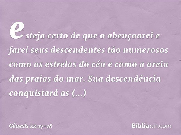 esteja certo de que o aben­çoarei e farei seus descendentes tão numerosos como as estrelas do céu e como a areia das praias do mar. Sua descendência conquistará