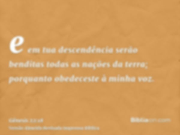 e em tua descendência serão benditas todas as nações da terra; porquanto obedeceste à minha voz.