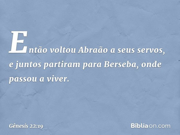 Então voltou Abraão a seus servos, e juntos partiram para Berseba, onde passou a viver.­ -- Gênesis 22:19