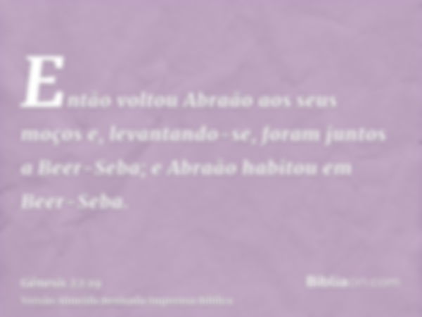 Então voltou Abraão aos seus moços e, levantando-se, foram juntos a Beer-Seba; e Abraão habitou em Beer-Seba.