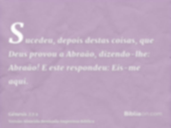 Sucedeu, depois destas coisas, que Deus provou a Abraão, dizendo-lhe: Abraão! E este respondeu: Eis-me aqui.