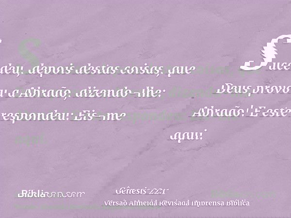 Sucedeu, depois destas coisas, que Deus provou a Abraão, dizendo-lhe: Abraão! E este respondeu: Eis-me aqui.