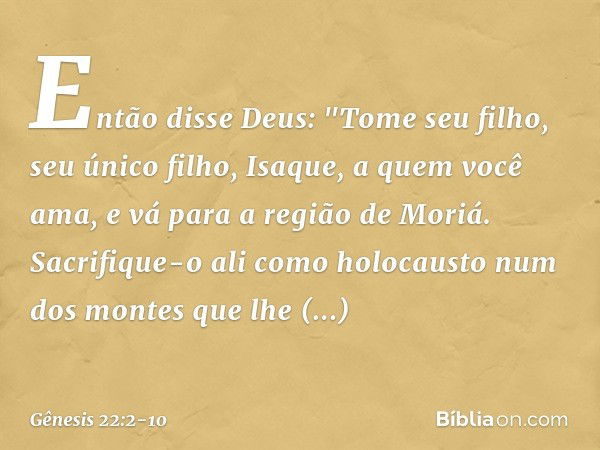 Então disse Deus: "Tome seu filho, seu único filho, Isaque, a quem você ama, e vá para a região de Moriá. Sacrifique-o ali como holocausto num dos montes que lh