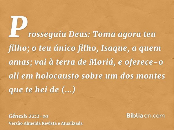 Prosseguiu Deus: Toma agora teu filho; o teu único filho, Isaque, a quem amas; vai à terra de Moriá, e oferece-o ali em holocausto sobre um dos montes que te he