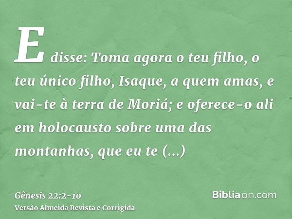 E disse: Toma agora o teu filho, o teu único filho, Isaque, a quem amas, e vai-te à terra de Moriá; e oferece-o ali em holocausto sobre uma das montanhas, que e