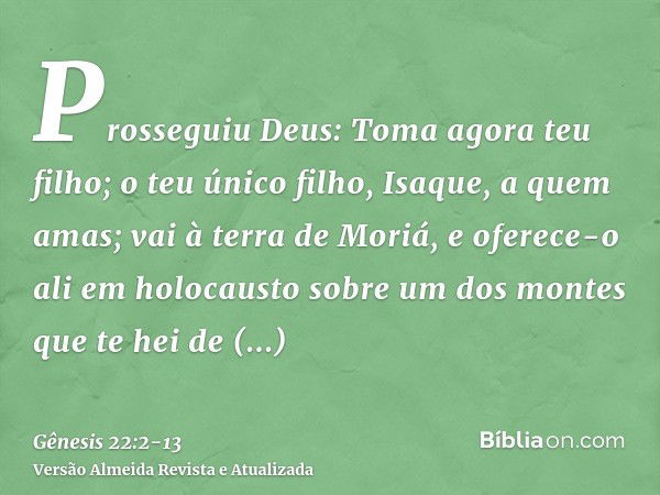 Prosseguiu Deus: Toma agora teu filho; o teu único filho, Isaque, a quem amas; vai à terra de Moriá, e oferece-o ali em holocausto sobre um dos montes que te he