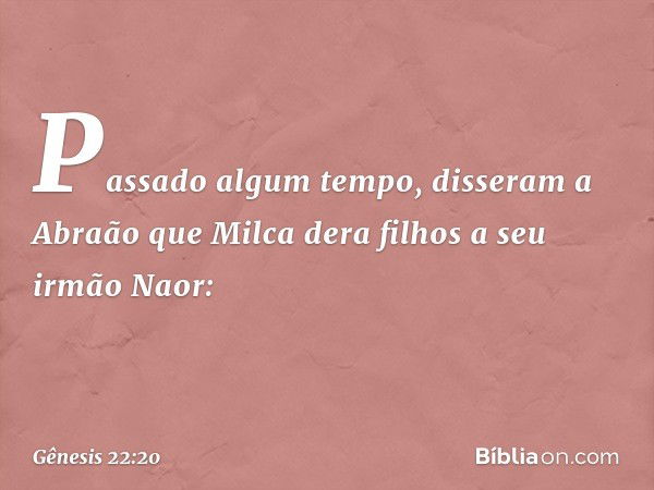 Passado algum tempo, disseram a Abraão que Milca dera filhos a seu irmão Naor: -- Gênesis 22:20