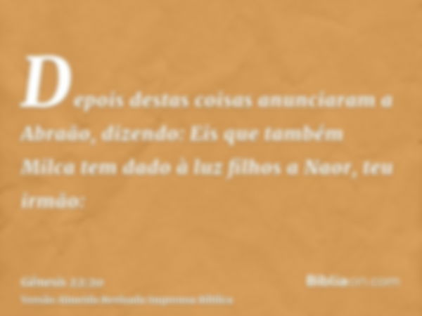 Depois destas coisas anunciaram a Abraão, dizendo: Eis que também Milca tem dado à luz filhos a Naor, teu irmão: