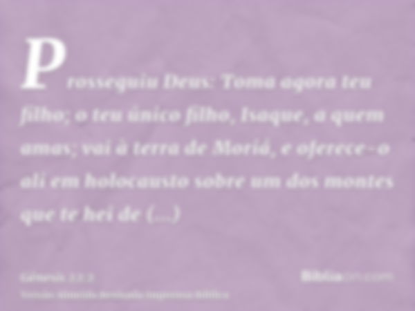 Prosseguiu Deus: Toma agora teu filho; o teu único filho, Isaque, a quem amas; vai à terra de Moriá, e oferece-o ali em holocausto sobre um dos montes que te he