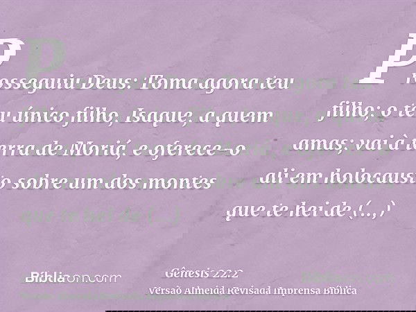 Prosseguiu Deus: Toma agora teu filho; o teu único filho, Isaque, a quem amas; vai à terra de Moriá, e oferece-o ali em holocausto sobre um dos montes que te he