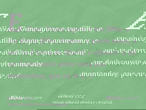 E disse: Toma agora o teu filho, o teu único filho, Isaque, a quem amas, e vai-te à terra de Moriá; e oferece-o ali em holocausto sobre uma das montanhas, que e