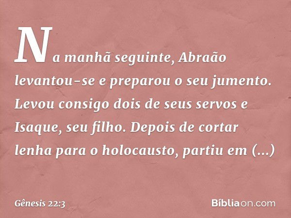 Na manhã seguinte, Abraão levantou-se e preparou o seu jumento. Levou consigo dois de seus servos e Isaque, seu filho. Depois de cortar lenha para o holocausto,