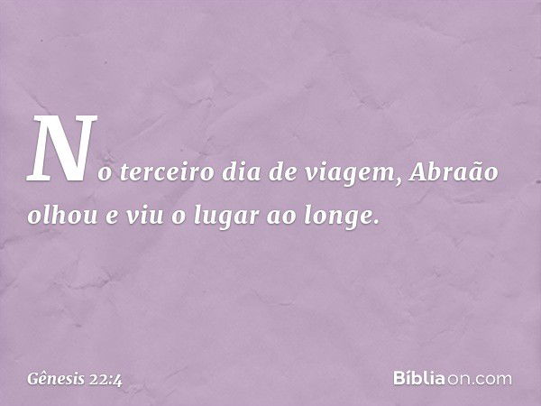 No terceiro dia de viagem, Abraão olhou e viu o lugar ao longe. -- Gênesis 22:4