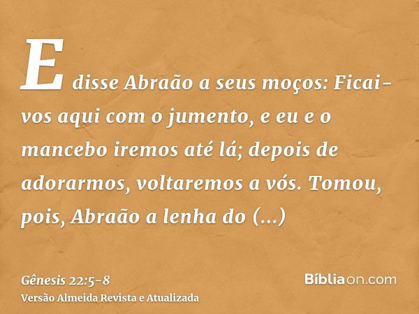 E disse Abraão a seus moços: Ficai-vos aqui com o jumento, e eu e o mancebo iremos até lá; depois de adorarmos, voltaremos a vós.Tomou, pois, Abraão a lenha do 