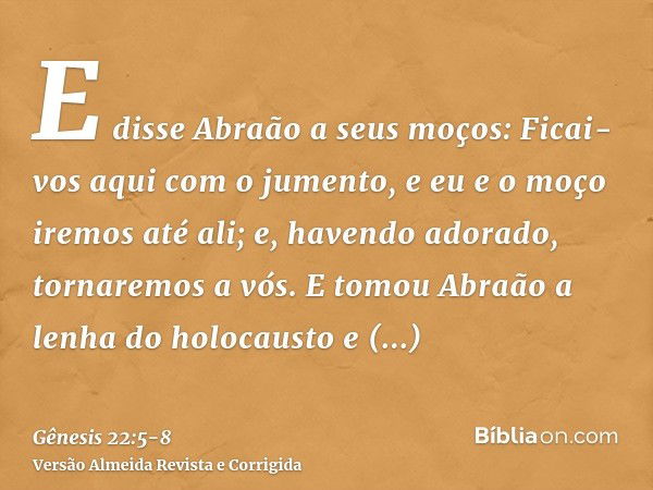 E disse Abraão a seus moços: Ficai-vos aqui com o jumento, e eu e o moço iremos até ali; e, havendo adorado, tornaremos a vós.E tomou Abraão a lenha do holocaus